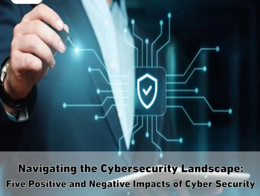 Navigating the Cybersecurity Landscape: Five Positive and Negative Impacts of Cyber Security